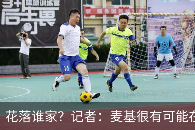 花落谁家？记者：麦基很有可能在新赛季重返CBA